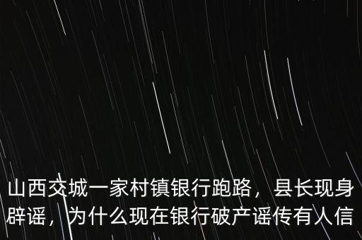 山西交城一家村鎮(zhèn)銀行跑路，縣長(zhǎng)現(xiàn)身辟謠，為什么現(xiàn)在銀行破產(chǎn)謠傳有人信