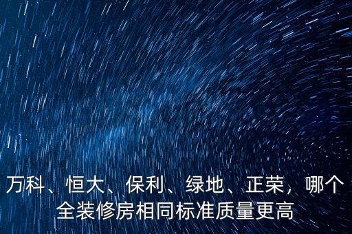 萬(wàn)科、恒大、保利、綠地、正榮，哪個(gè)全裝修房相同標(biāo)準(zhǔn)質(zhì)量更高