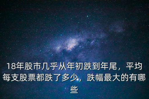 18年股市幾乎從年初跌到年尾，平均每支股票都跌了多少，跌幅最大的有哪些