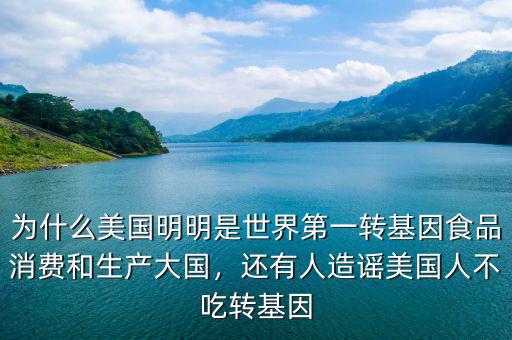 為什么美國(guó)明明是世界第一轉(zhuǎn)基因食品消費(fèi)和生產(chǎn)大國(guó)，還有人造謠美國(guó)人不吃轉(zhuǎn)基因