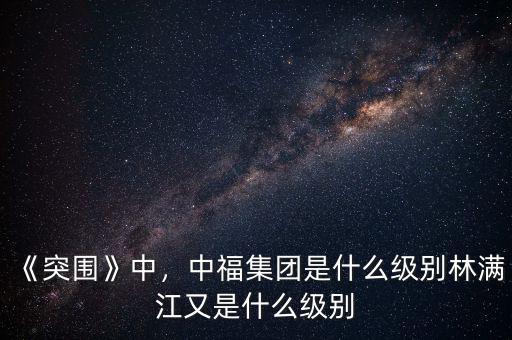 《突圍》中，中福集團(tuán)是什么級(jí)別林滿江又是什么級(jí)別