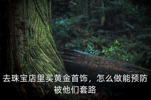 去珠寶店里買黃金首飾，怎么做能預(yù)防被他們套路