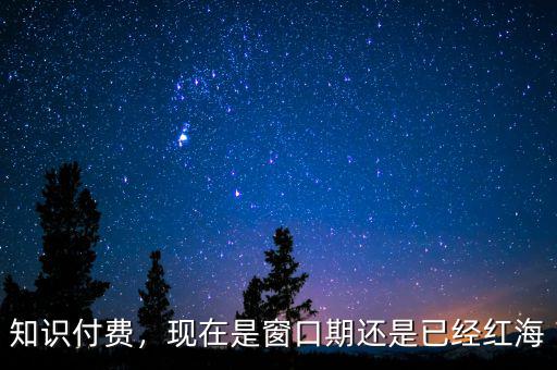 知識付費，現(xiàn)在是窗口期還是已經(jīng)紅海
