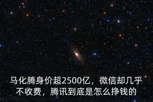 馬化騰身價超2500億，微信卻幾乎不收費，騰訊到底是怎么掙錢的