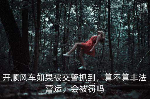 開順風(fēng)車如果被交警抓到，算不算非法營運(yùn)，會被罰嗎