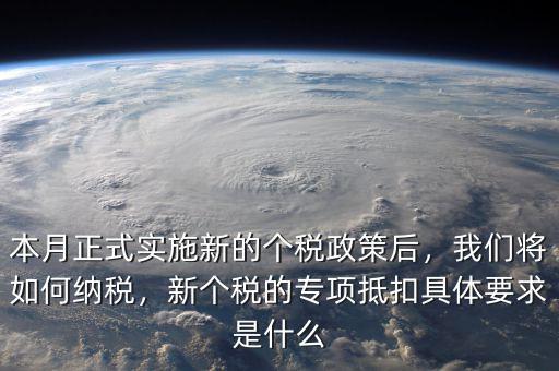 本月正式實(shí)施新的個(gè)稅政策后，我們將如何納稅，新個(gè)稅的專項(xiàng)抵扣具體要求是什么