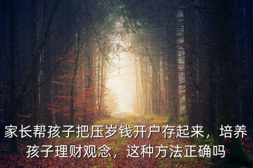 家長幫孩子把壓歲錢開戶存起來，培養(yǎng)孩子理財觀念，這種方法正確嗎