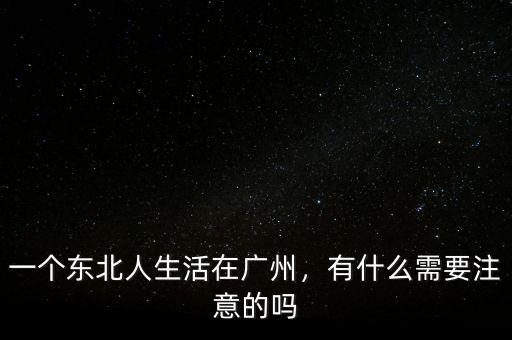 一個東北人生活在廣州，有什么需要注意的嗎