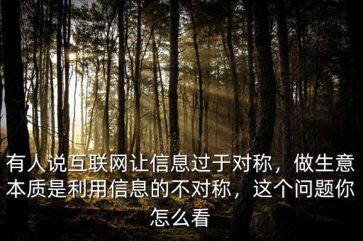 有人說互聯(lián)網(wǎng)讓信息過于對稱，做生意本質(zhì)是利用信息的不對稱，這個問題你怎么看