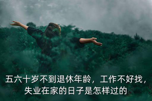五六十歲不到退休年齡，工作不好找，失業(yè)在家的日子是怎樣過的