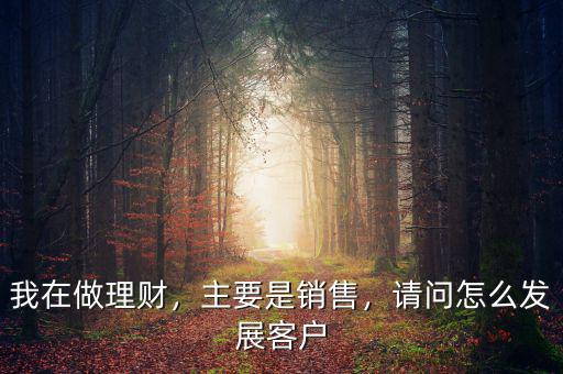 我在做理財，主要是銷售，請問怎么發(fā)展客戶