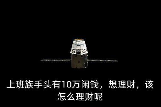 上班族手頭有10萬(wàn)閑錢，想理財(cái)，該怎么理財(cái)呢