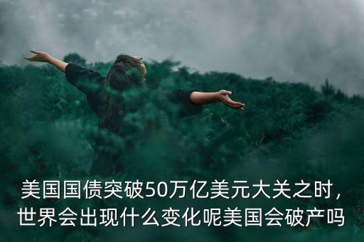 美國(guó)國(guó)債突破50萬(wàn)億美元大關(guān)之時(shí)，世界會(huì)出現(xiàn)什么變化呢美國(guó)會(huì)破產(chǎn)嗎