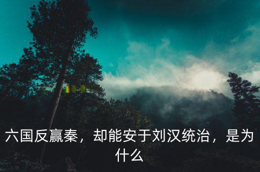 六國反贏秦，卻能安于劉漢統(tǒng)治，是為什么