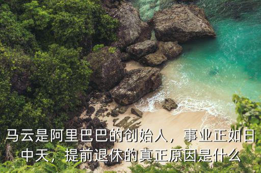 馬云是阿里巴巴的創(chuàng)始人，事業(yè)正如日中天，提前退休的真正原因是什么