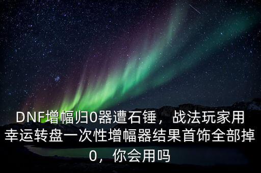 DNF增幅歸0器遭石錘，戰(zhàn)法玩家用幸運(yùn)轉(zhuǎn)盤一次性增幅器結(jié)果首飾全部掉0，你會(huì)用嗎