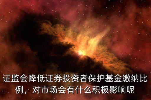 證監(jiān)會(huì)降低證券投資者保護(hù)基金繳納比例，對(duì)市場(chǎng)會(huì)有什么積極影響呢
