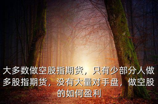 大多數(shù)做空股指期貨，只有少部分人做多股指期貨，沒有大量對手盤，做空股的如何盈利