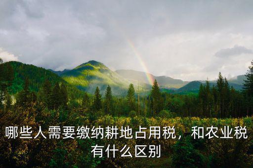 哪些人需要繳納耕地占用稅，和農(nóng)業(yè)稅有什么區(qū)別