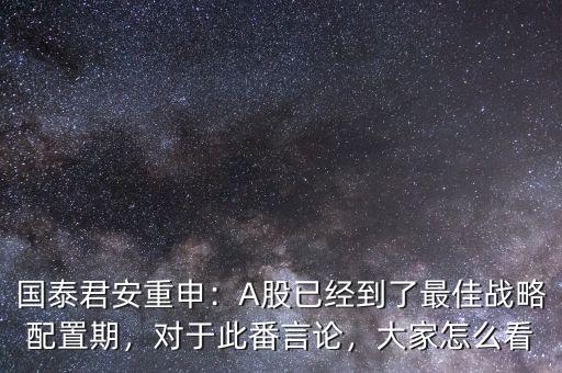 國泰君安重申：A股已經(jīng)到了最佳戰(zhàn)略配置期，對于此番言論，大家怎么看