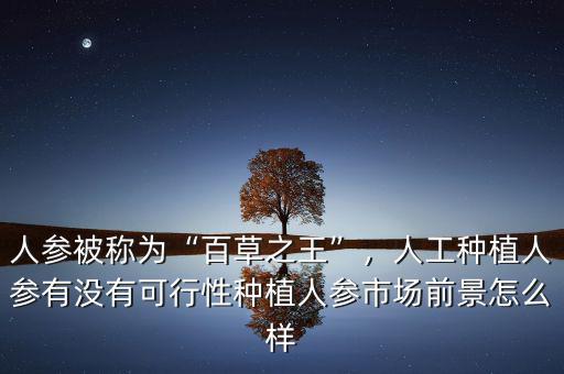 人參被稱為“百草之王”，人工種植人參有沒(méi)有可行性種植人參市場(chǎng)前景怎么樣