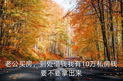 老公買房，到處借錢我有10萬(wàn)私房錢要不要拿出來(lái)