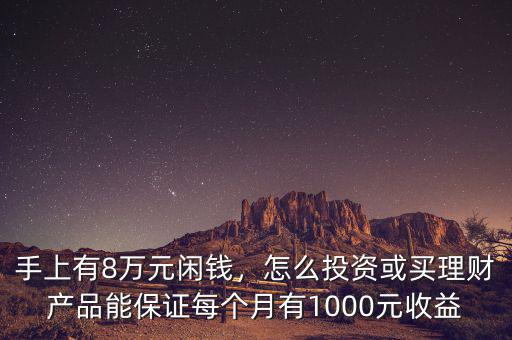 手上有8萬(wàn)元閑錢(qián)，怎么投資或買(mǎi)理財(cái)產(chǎn)品能保證每個(gè)月有1000元收益