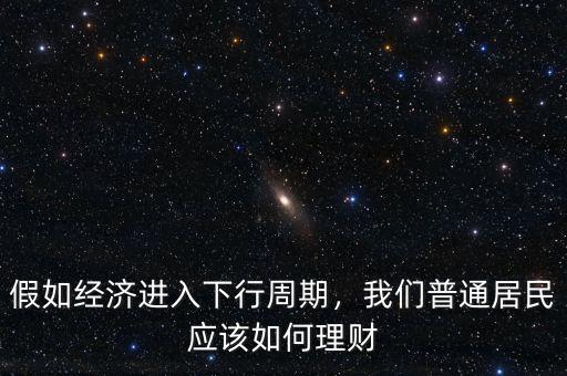 假如經(jīng)濟(jì)進(jìn)入下行周期，我們普通居民應(yīng)該如何理財