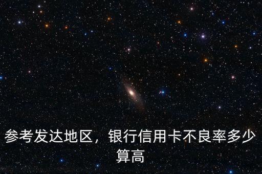 參考發(fā)達(dá)地區(qū)，銀行信用卡不良率多少算高