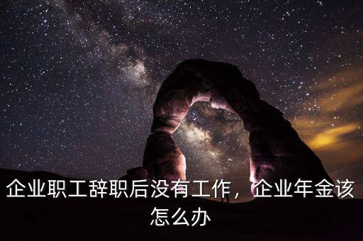 企業(yè)職工辭職后沒(méi)有工作，企業(yè)年金該怎么辦