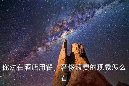 你對在酒店用餐，奢侈浪費的現(xiàn)象怎么看