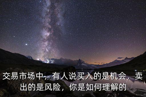 交易市場中，有人說買入的是機會，賣出的是風險，你是如何理解的