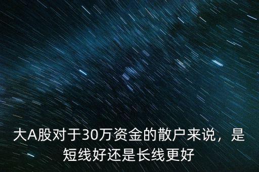 大A股對(duì)于30萬(wàn)資金的散戶(hù)來(lái)說(shuō)，是短線好還是長(zhǎng)線更好