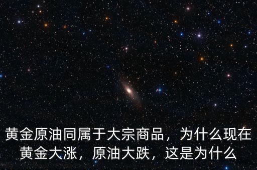 黃金原油同屬于大宗商品，為什么現(xiàn)在黃金大漲，原油大跌，這是為什么