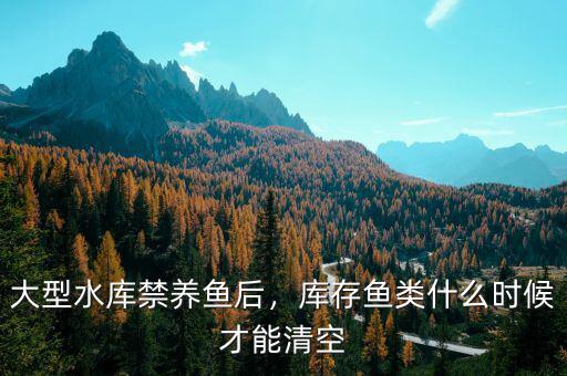 大型水庫(kù)禁養(yǎng)魚后，庫(kù)存魚類什么時(shí)候才能清空