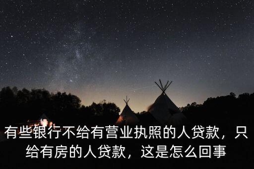 有些銀行不給有營業(yè)執(zhí)照的人貸款，只給有房的人貸款，這是怎么回事
