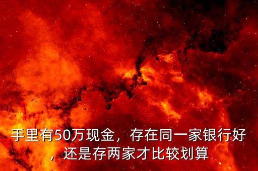 手里有50萬現金，存在同一家銀行好，還是存兩家才比較劃算