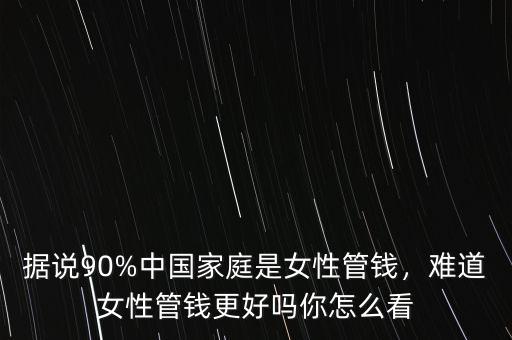 據(jù)說90%中國家庭是女性管錢，難道女性管錢更好嗎你怎么看