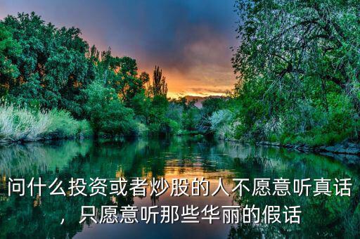 問什么投資或者炒股的人不愿意聽真話，只愿意聽那些華麗的假話