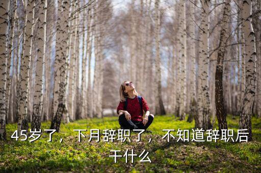45歲了，下月辭職了，不知道辭職后干什么