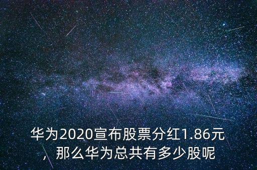華為2020宣布股票分紅1.86元，那么華為總共有多少股呢