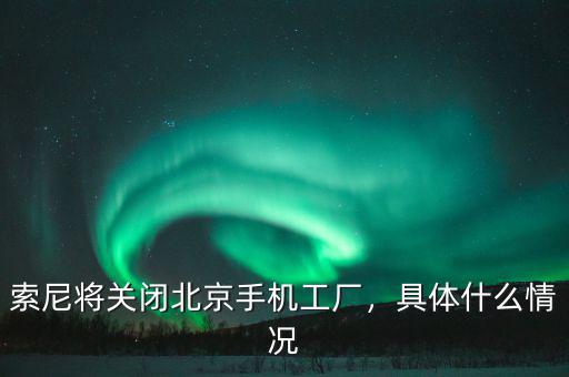 索尼將關(guān)閉北京手機工廠，具體什么情況