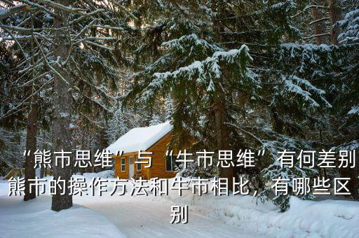“熊市思維”與“牛市思維”有何差別熊市的操作方法和牛市相比，有哪些區(qū)別