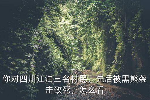 你對(duì)四川江油三名村民，先后被黑熊襲擊致死，怎么看