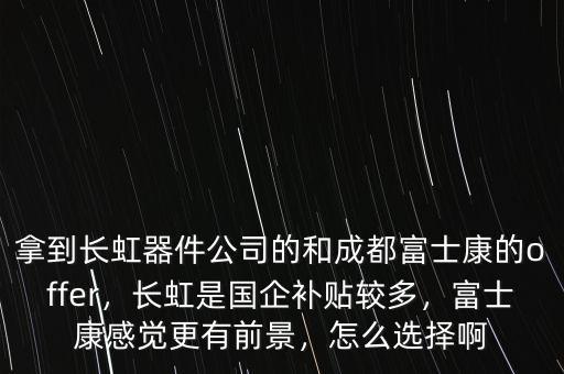 拿到長(zhǎng)虹器件公司的和成都富士康的offer，長(zhǎng)虹是國(guó)企補(bǔ)貼較多，富士康感覺(jué)更有前景，怎么選擇啊
