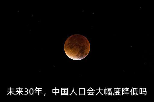 未來30年，中國人口會大幅度降低嗎