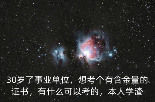 30歲了事業(yè)單位，想考個(gè)有含金量的證書，有什么可以考的，本人學(xué)渣