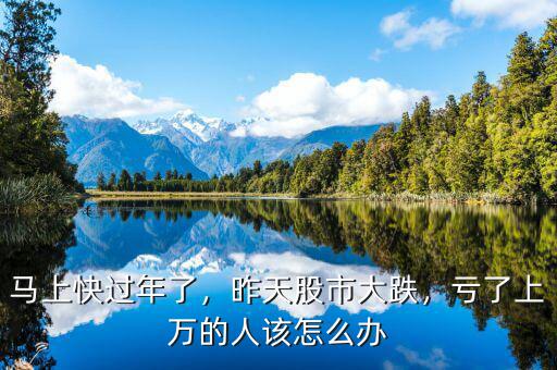 馬上快過(guò)年了，昨天股市大跌，虧了上萬(wàn)的人該怎么辦