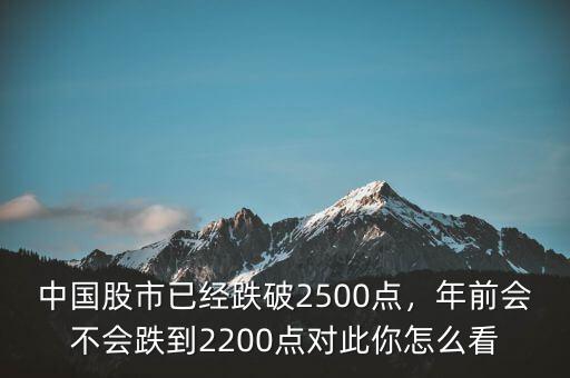 中國(guó)股市已經(jīng)跌破2500點(diǎn)，年前會(huì)不會(huì)跌到2200點(diǎn)對(duì)此你怎么看