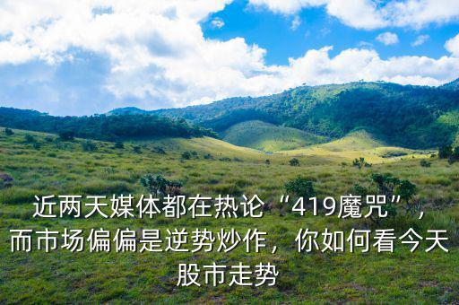 近兩天媒體都在熱論“419魔咒”，而市場(chǎng)偏偏是逆勢(shì)炒作，你如何看今天股市走勢(shì)